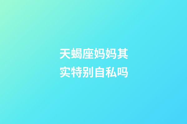 天蝎座妈妈其实特别自私吗-第1张-星座运势-玄机派