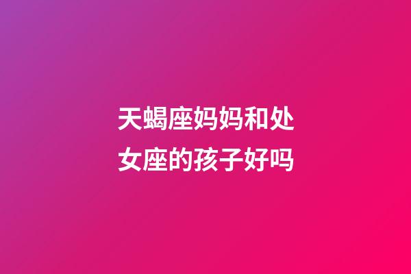 天蝎座妈妈和处女座的孩子好吗-第1张-星座运势-玄机派