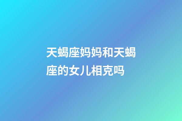 天蝎座妈妈和天蝎座的女儿相克吗-第1张-星座运势-玄机派