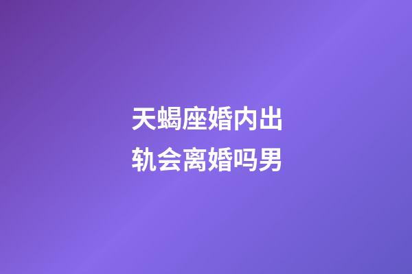 天蝎座婚内出轨会离婚吗男-第1张-星座运势-玄机派