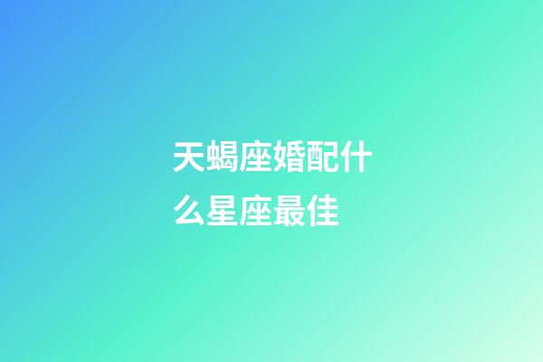 天蝎座婚配什么星座最佳-第1张-星座运势-玄机派