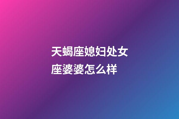 天蝎座媳妇处女座婆婆怎么样-第1张-星座运势-玄机派