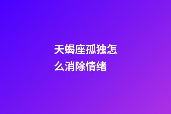 天蝎座孤独怎么消除情绪-第1张-星座运势-玄机派