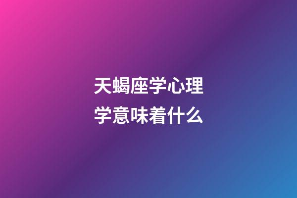 天蝎座学心理学意味着什么-第1张-星座运势-玄机派