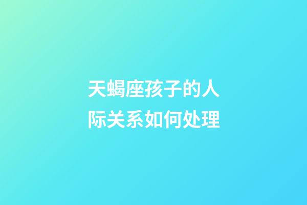 天蝎座孩子的人际关系如何处理-第1张-星座运势-玄机派