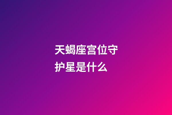 天蝎座宫位守护星是什么-第1张-星座运势-玄机派