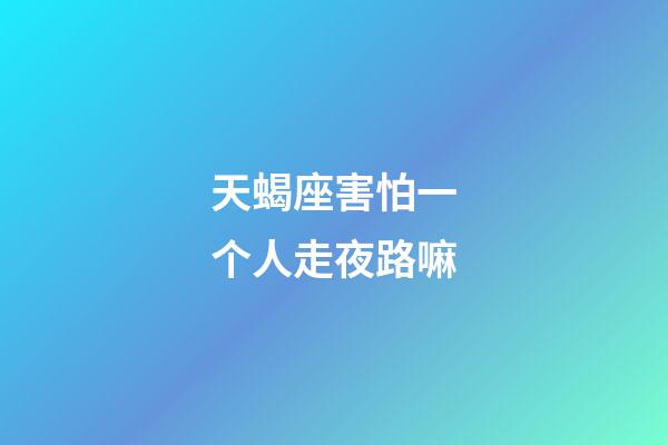 天蝎座害怕一个人走夜路嘛-第1张-星座运势-玄机派