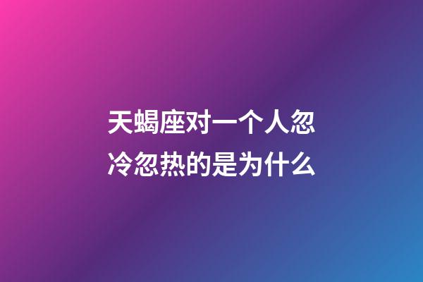 天蝎座对一个人忽冷忽热的是为什么-第1张-星座运势-玄机派