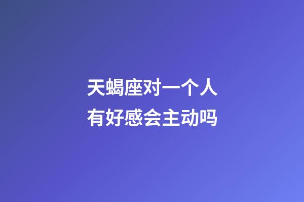 天蝎座对一个人有好感会主动吗-第1张-星座运势-玄机派