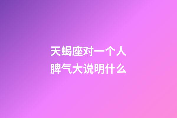 天蝎座对一个人脾气大说明什么-第1张-星座运势-玄机派