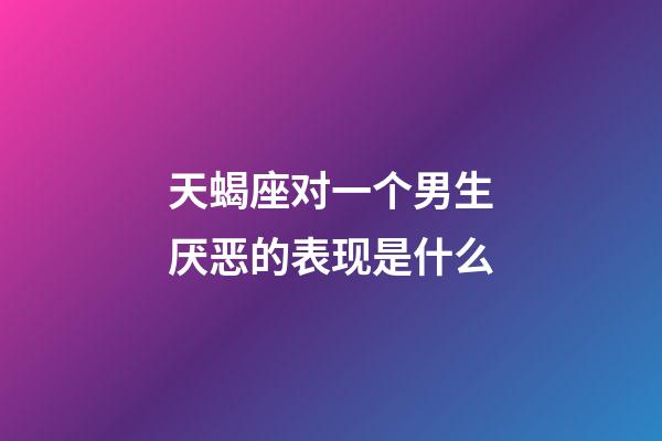 天蝎座对一个男生厌恶的表现是什么-第1张-星座运势-玄机派