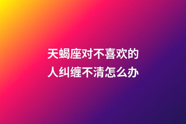 天蝎座对不喜欢的人纠缠不清怎么办-第1张-星座运势-玄机派