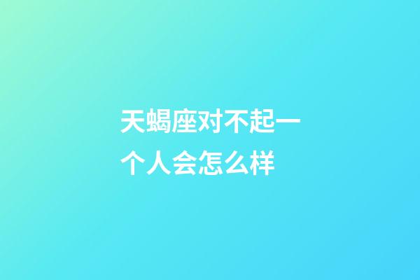 天蝎座对不起一个人会怎么样-第1张-星座运势-玄机派