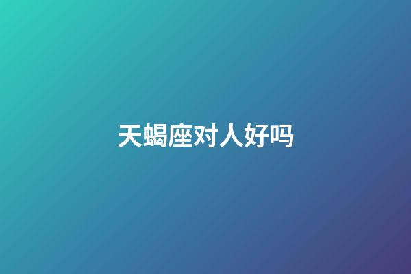 天蝎座对人好吗-第1张-星座运势-玄机派