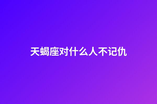 天蝎座对什么人不记仇-第1张-星座运势-玄机派