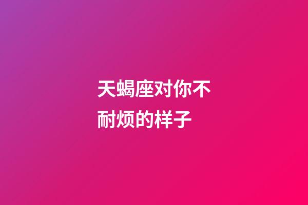 天蝎座对你不耐烦的样子-第1张-星座运势-玄机派