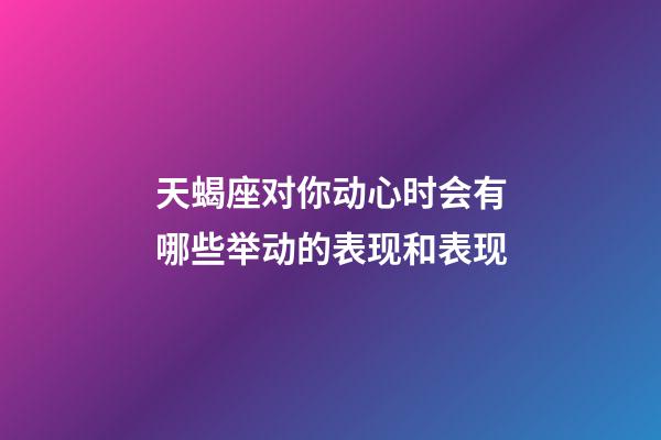 天蝎座对你动心时会有哪些举动的表现和表现-第1张-星座运势-玄机派