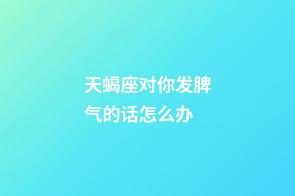 天蝎座对你发脾气的话怎么办-第1张-星座运势-玄机派