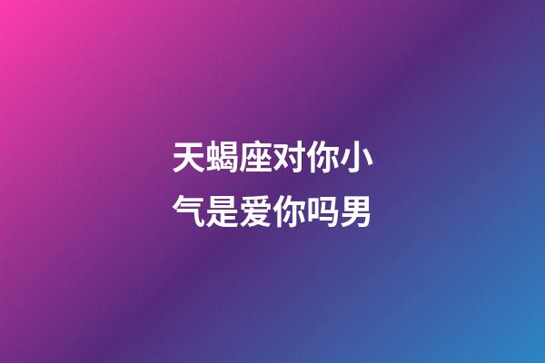 天蝎座对你小气是爱你吗男-第1张-星座运势-玄机派