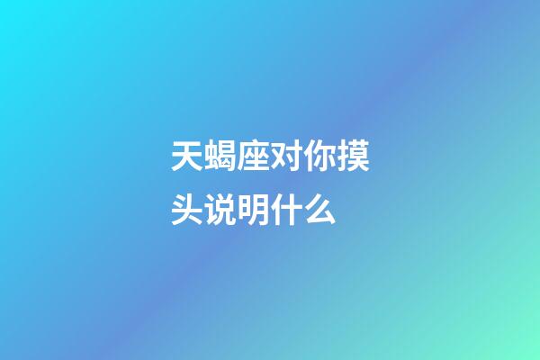 天蝎座对你摸头说明什么-第1张-星座运势-玄机派