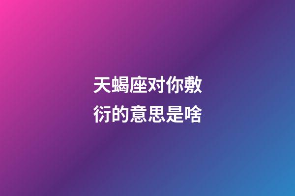 天蝎座对你敷衍的意思是啥-第1张-星座运势-玄机派