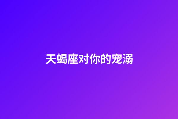 天蝎座对你的宠溺-第1张-星座运势-玄机派