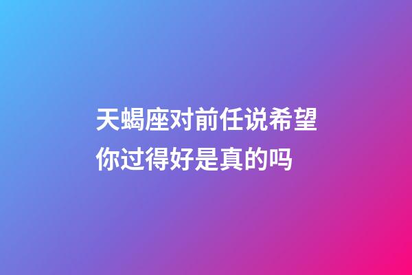天蝎座对前任说希望你过得好是真的吗-第1张-星座运势-玄机派
