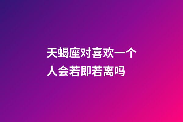 天蝎座对喜欢一个人会若即若离吗-第1张-星座运势-玄机派