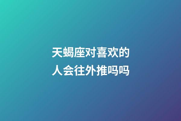 天蝎座对喜欢的人会往外推吗吗-第1张-星座运势-玄机派