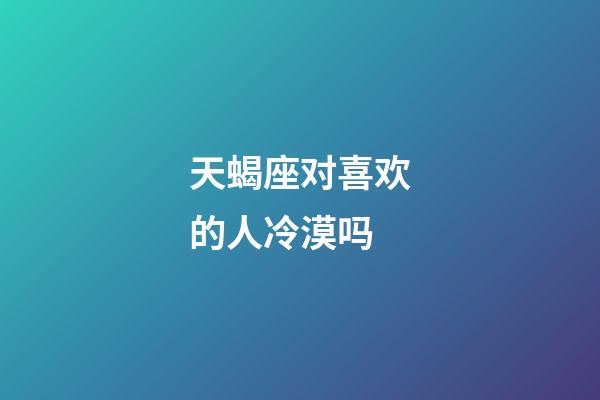 天蝎座对喜欢的人冷漠吗-第1张-星座运势-玄机派