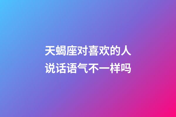 天蝎座对喜欢的人说话语气不一样吗-第1张-星座运势-玄机派