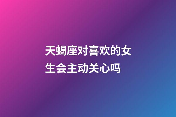 天蝎座对喜欢的女生会主动关心吗-第1张-星座运势-玄机派