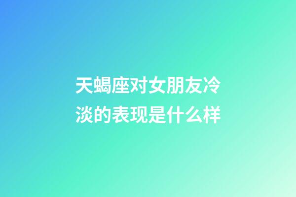 天蝎座对女朋友冷淡的表现是什么样-第1张-星座运势-玄机派