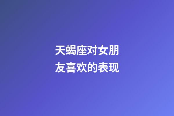 天蝎座对女朋友喜欢的表现-第1张-星座运势-玄机派