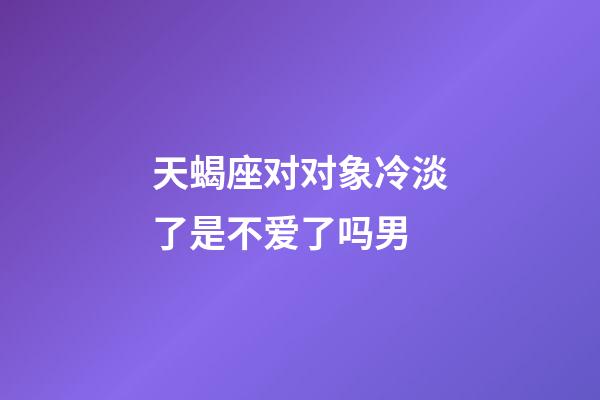 天蝎座对对象冷淡了是不爱了吗男-第1张-星座运势-玄机派
