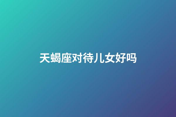 天蝎座对待儿女好吗-第1张-星座运势-玄机派