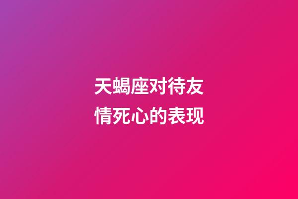 天蝎座对待友情死心的表现-第1张-星座运势-玄机派