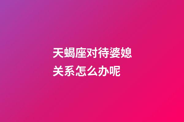 天蝎座对待婆媳关系怎么办呢-第1张-星座运势-玄机派