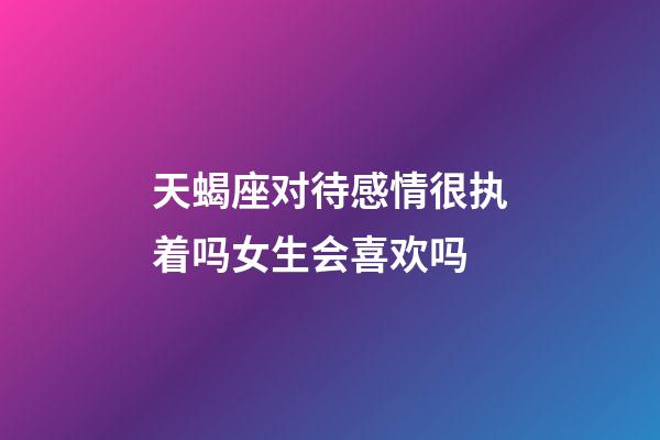 天蝎座对待感情很执着吗女生会喜欢吗-第1张-星座运势-玄机派