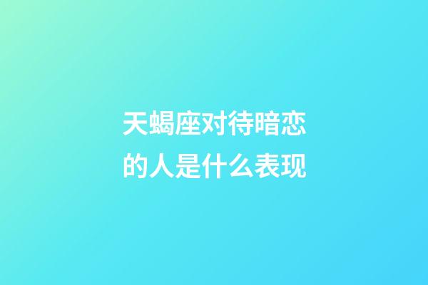 天蝎座对待暗恋的人是什么表现-第1张-星座运势-玄机派