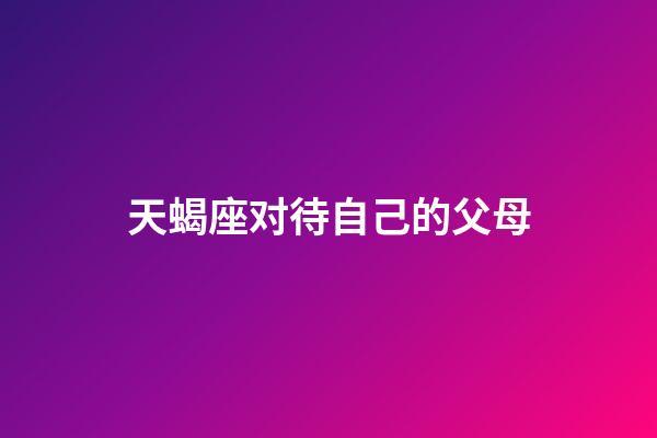 天蝎座对待自己的父母-第1张-星座运势-玄机派