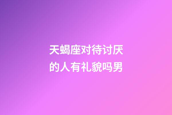 天蝎座对待讨厌的人有礼貌吗男-第1张-星座运势-玄机派