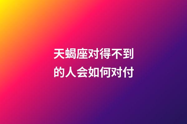 天蝎座对得不到的人会如何对付-第1张-星座运势-玄机派