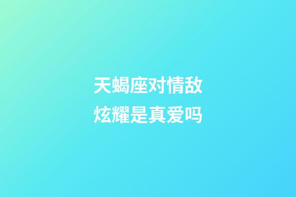 天蝎座对情敌炫耀是真爱吗-第1张-星座运势-玄机派