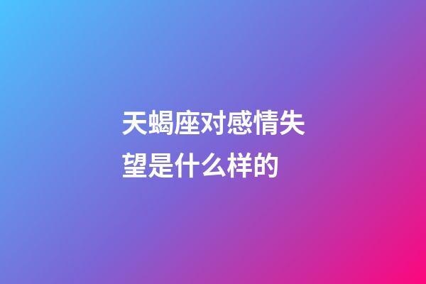 天蝎座对感情失望是什么样的-第1张-星座运势-玄机派