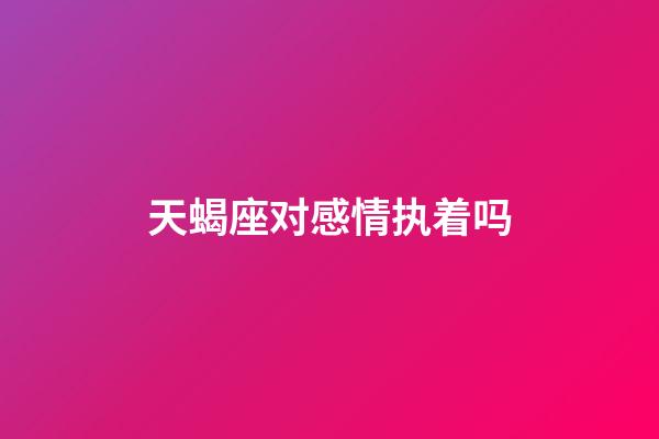 天蝎座对感情执着吗-第1张-星座运势-玄机派