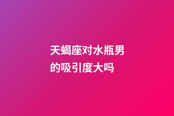 天蝎座对水瓶男的吸引度大吗-第1张-星座运势-玄机派