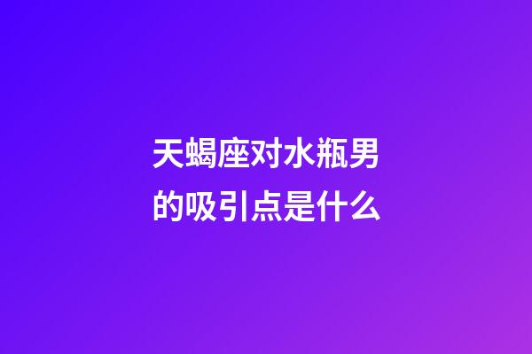 天蝎座对水瓶男的吸引点是什么-第1张-星座运势-玄机派