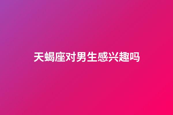 天蝎座对男生感兴趣吗-第1张-星座运势-玄机派