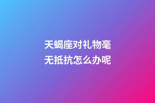 天蝎座对礼物毫无抵抗怎么办呢-第1张-星座运势-玄机派